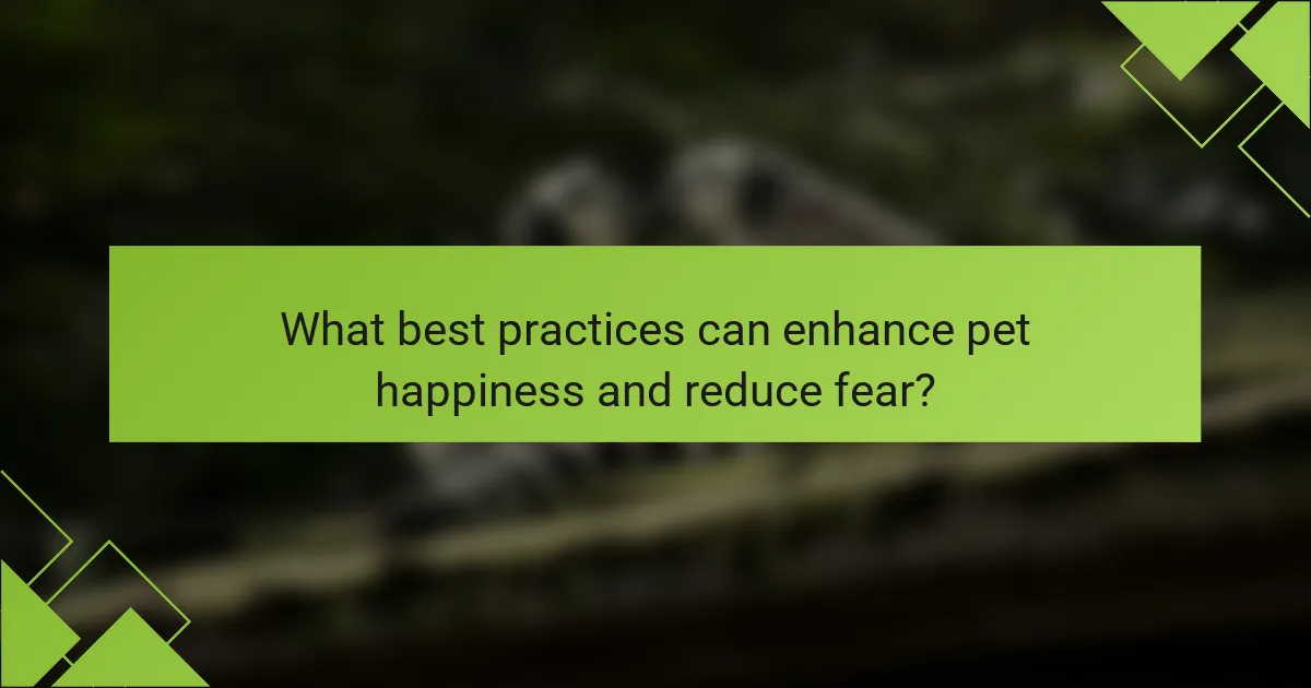 What best practices can enhance pet happiness and reduce fear?
