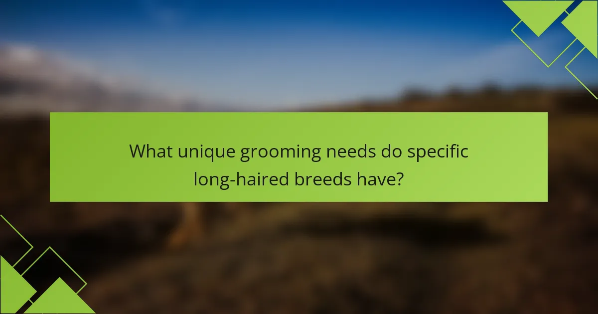What unique grooming needs do specific long-haired breeds have?